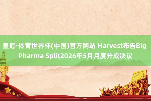 皇冠·体育世界杯(中国)官方网站 Harvest布告Big Pharma Split2026年5月月度分成决议