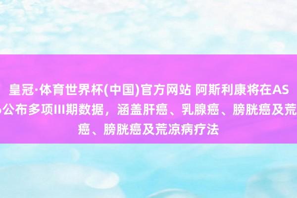 皇冠·体育世界杯(中国)官方网站 阿斯利康将在ASCO 2026公布多项III期数据,涵盖肝癌、乳腺癌、膀胱癌及荒凉病疗法