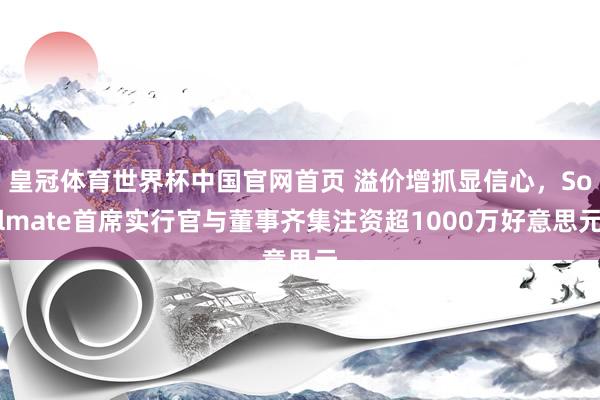 皇冠体育世界杯中国官网首页 溢价增抓显信心,Solmate首席实行官与董事齐集注资超1000万好意思元