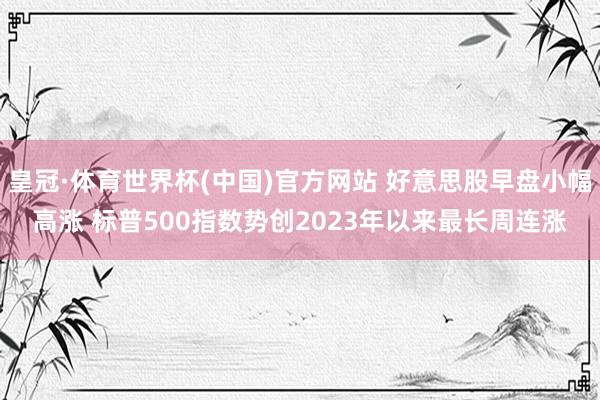 皇冠·体育世界杯(中国)官方网站 好意思股早盘小幅高涨 标普500指数势创2023年以来最长周连涨
