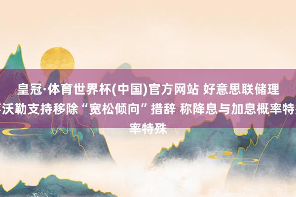 皇冠·体育世界杯(中国)官方网站 好意思联储理事沃勒支持移除“宽松倾向”措辞 称降息与加息概率特殊