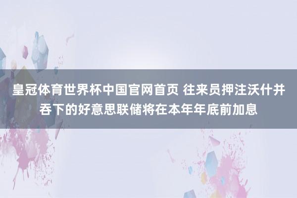 皇冠体育世界杯中国官网首页 往来员押注沃什并吞下的好意思联储将在本年年底前加息