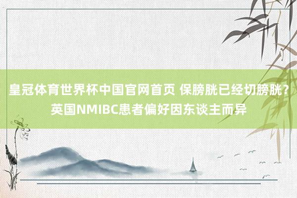 皇冠体育世界杯中国官网首页 保膀胱已经切膀胱?英国NMIBC患者偏好因东谈主而异