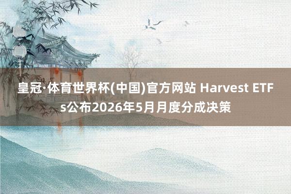 皇冠·体育世界杯(中国)官方网站 Harvest ETFs公布2026年5月月度分成决策