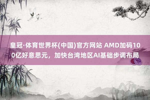皇冠·体育世界杯(中国)官方网站 AMD加码100亿好意思元,加快台湾地区AI基础步调布局