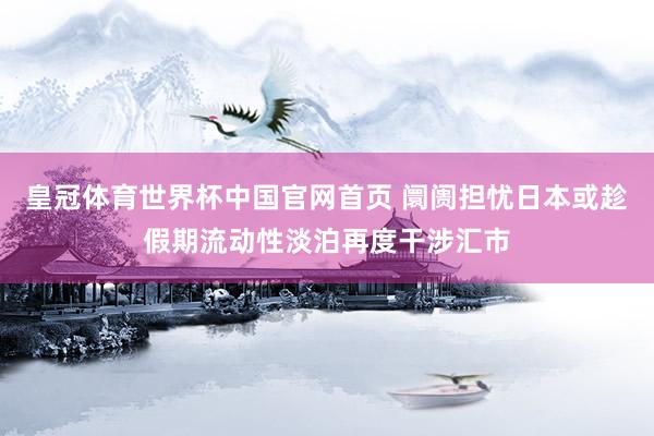 皇冠体育世界杯中国官网首页 阛阓担忧日本或趁假期流动性淡泊再度干涉汇市