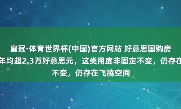 皇冠·体育世界杯(中国)官方网站 好意思国购房很是开销年均超2.3万好意思元,这类用度非固定不变,仍存在飞腾空间
