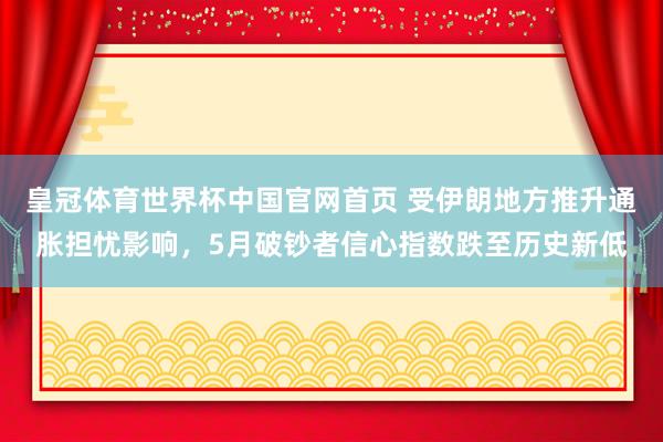 皇冠体育世界杯中国官网首页 受伊朗地方推升通胀担忧影响,5月破钞者信心指数跌至历史新低