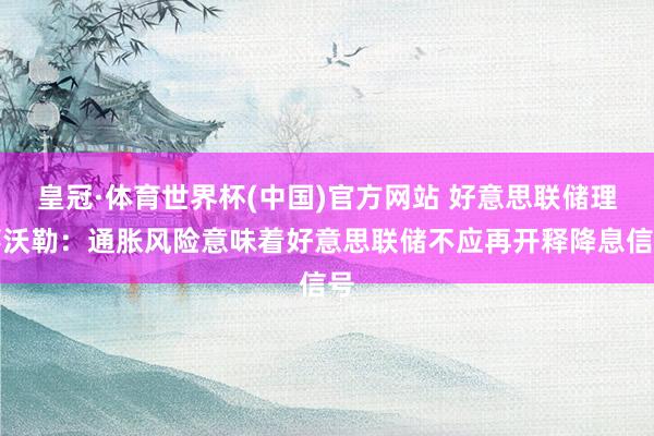 皇冠·体育世界杯(中国)官方网站 好意思联储理事沃勒:通胀风险意味着好意思联储不应再开释降息信号