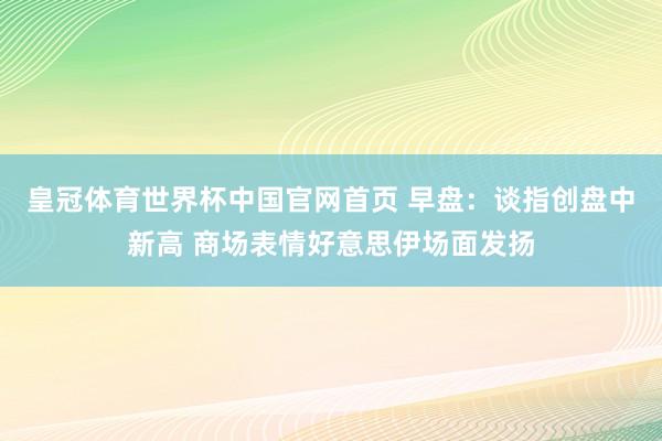 皇冠体育世界杯中国官网首页 早盘:谈指创盘中新高 商场表情好意思伊场面发扬
