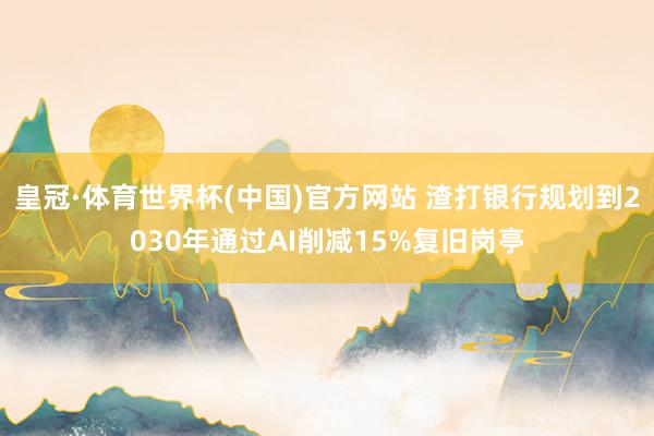 皇冠·体育世界杯(中国)官方网站 渣打银行规划到2030年通过AI削减15%复旧岗亭