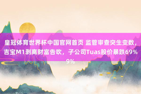 皇冠体育世界杯中国官网首页 监管审查突生变数,吉宝M1剥离财富告吹,子公司Tuas股价暴跌69%