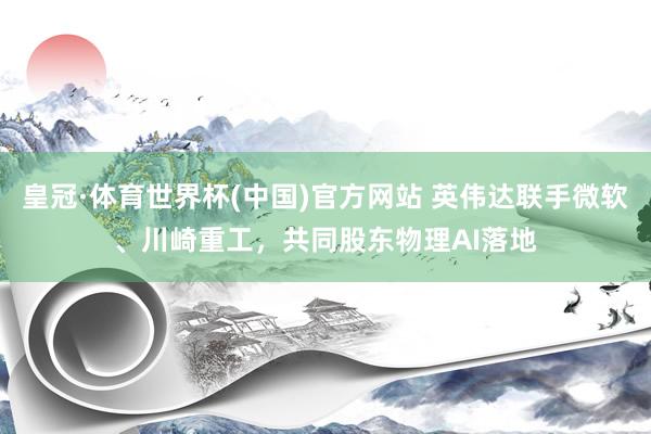 皇冠·体育世界杯(中国)官方网站 英伟达联手微软、川崎重工,共同股东物理AI落地