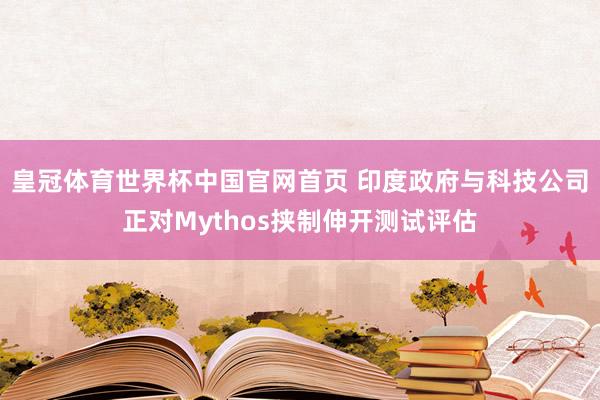 皇冠体育世界杯中国官网首页 印度政府与科技公司正对Mythos挟制伸开测试评估