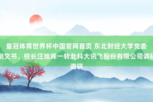 皇冠体育世界杯中国官网首页 东北财经大学党委副文书、校长汪旭晖一转赴科大讯飞股份有限公司调研