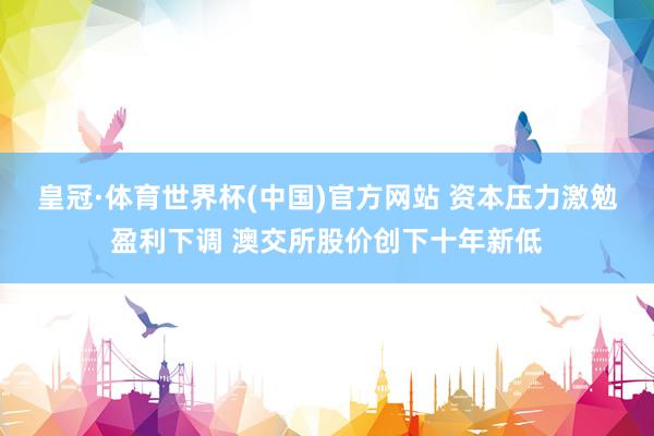 皇冠·体育世界杯(中国)官方网站 资本压力激勉盈利下调 澳交所股价创下十年新低