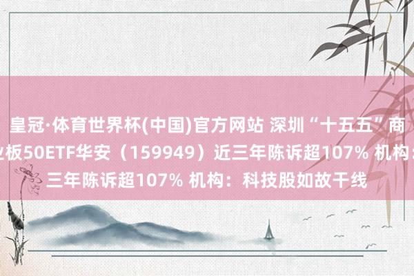 皇冠·体育世界杯(中国)官方网站 深圳“十五五”商量重磅出炉!创业板50ETF华安(159949)近三年陈诉超107% 机构:科技股如故干线
