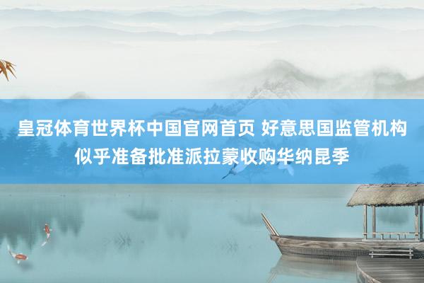 皇冠体育世界杯中国官网首页 好意思国监管机构似乎准备批准派拉蒙收购华纳昆季