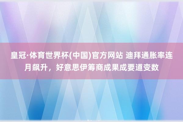 皇冠·体育世界杯(中国)官方网站 迪拜通胀率连月飙升,好意思伊筹商成果成要道变数