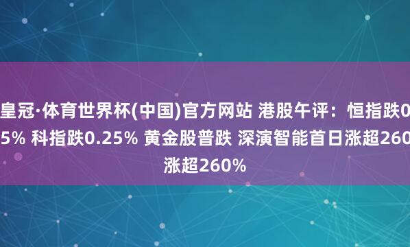 皇冠·体育世界杯(中国)官方网站 港股午评:恒指跌0.85% 科指跌0.25% 黄金股普跌 深演智能首日涨超260%