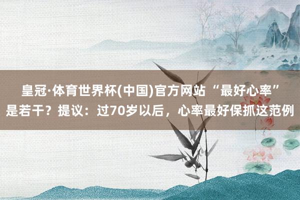 皇冠·体育世界杯(中国)官方网站 “最好心率”是若干?提议:过70岁以后,心率最好保抓这范例