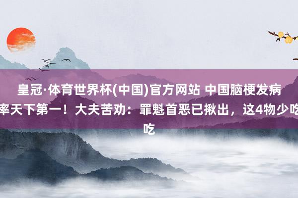 皇冠·体育世界杯(中国)官方网站 中国脑梗发病率天下第一!大夫苦劝:罪魁首恶已揪出,这4物少吃