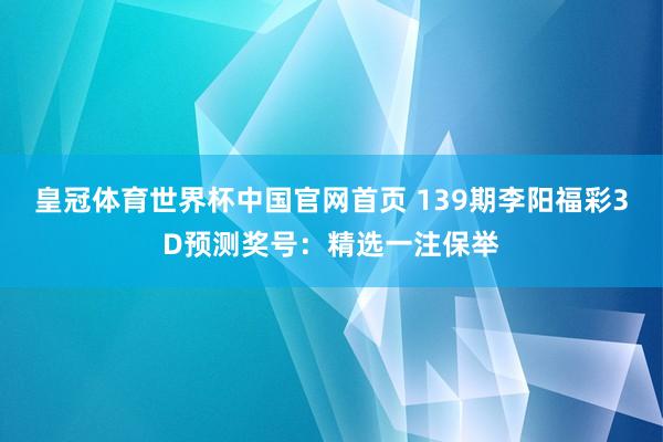 皇冠体育世界杯中国官网首页 139期李阳福彩3D预测奖号:精选一注保举
