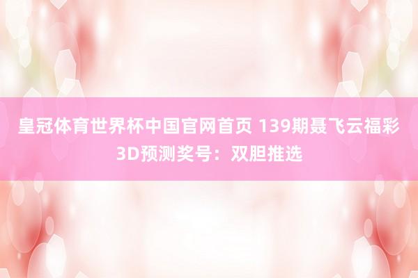 皇冠体育世界杯中国官网首页 139期聂飞云福彩3D预测奖号:双胆推选