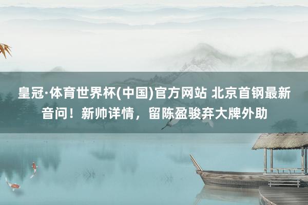 皇冠·体育世界杯(中国)官方网站 北京首钢最新音问!新帅详情,留陈盈骏弃大牌外助
