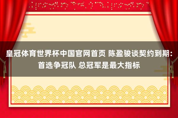 皇冠体育世界杯中国官网首页 陈盈骏谈契约到期:首选争冠队 总冠军是最大指标