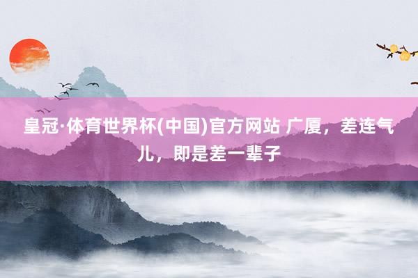皇冠·体育世界杯(中国)官方网站 广厦,差连气儿,即是差一辈子