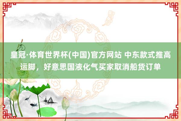 皇冠·体育世界杯(中国)官方网站 中东款式推高运脚,好意思国液化气买家取消船货订单