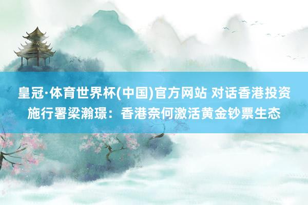 皇冠·体育世界杯(中国)官方网站 对话香港投资施行署梁瀚璟：香港奈何激活黄金钞票生态
