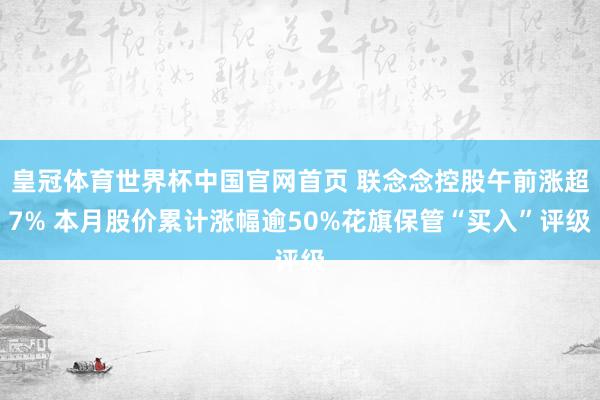 皇冠体育世界杯中国官网首页 联念念控股午前涨超7% 本月股价累计涨幅逾50%花旗保管“买入”评级
