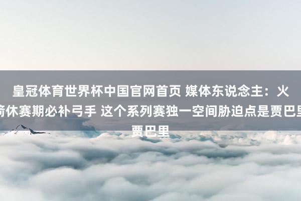 皇冠体育世界杯中国官网首页 媒体东说念主:火箭休赛期必补弓手 这个系列赛独一空间胁迫点是贾巴里