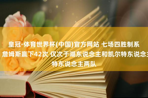 皇冠·体育世界杯(中国)官方网站 七场四胜制系列赛：詹姆斯赢下42次 仅次于湖东说念主和凯尔特东说念主两队