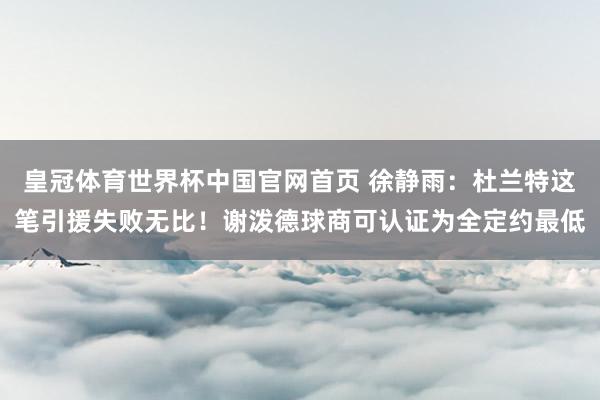 皇冠体育世界杯中国官网首页 徐静雨:杜兰特这笔引援失败无比!谢泼德球商可认证为全定约最低