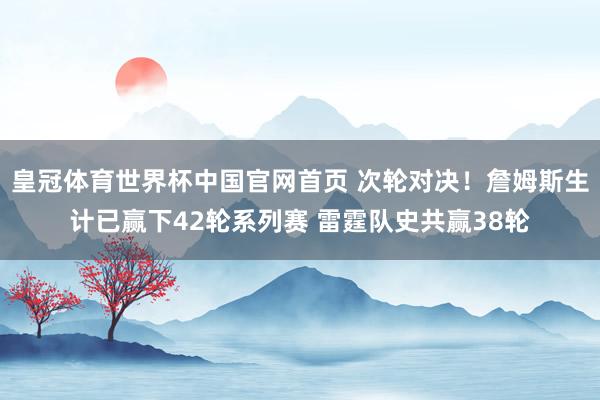 皇冠体育世界杯中国官网首页 次轮对决！詹姆斯生计已赢下42轮系列赛 雷霆队史共赢38轮