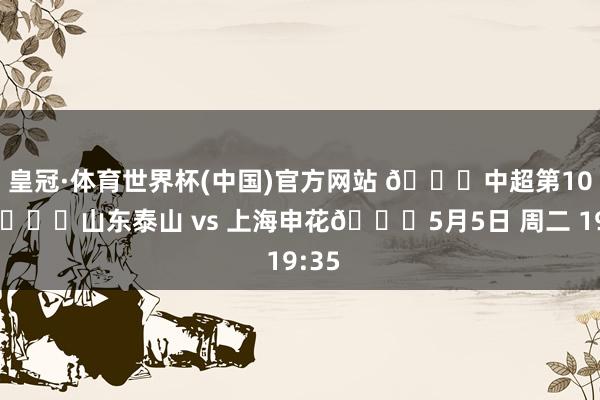 皇冠·体育世界杯(中国)官方网站 🏆中超第10轮 🆚山东泰山 vs 上海申花📅5月5日 周二 19:35