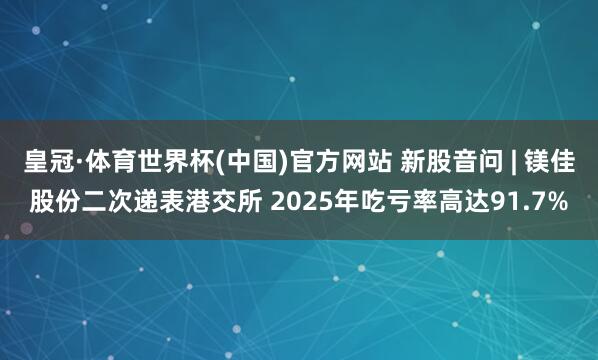 皇冠·体育世界杯(中国)官方网站 新股音问 | 镁佳股份二次递表港交所 2025年吃亏率高达91.7%