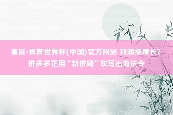 皇冠·体育世界杯(中国)官方网站 利润换增长? 拼多多正用“新拼姆”改写出海法令