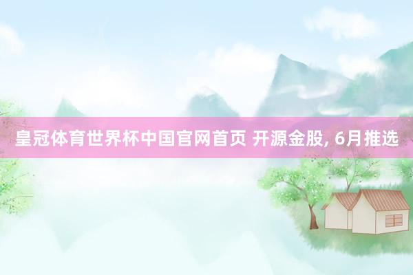 皇冠体育世界杯中国官网首页 开源金股, 6月推选