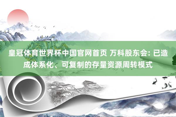 皇冠体育世界杯中国官网首页 万科股东会: 已造成体系化、可复制的存量资源周转模式