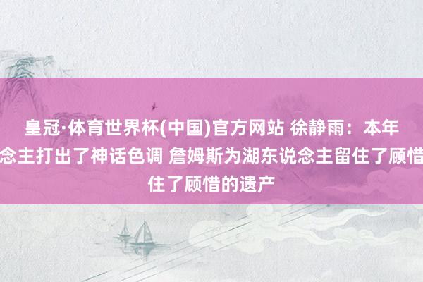 皇冠·体育世界杯(中国)官方网站 徐静雨：本年湖东说念主打出了神话色调 詹姆斯为湖东说念主留住了顾惜的遗产