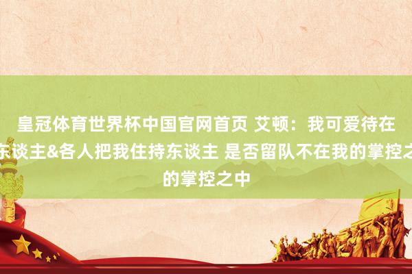 皇冠体育世界杯中国官网首页 艾顿：我可爱待在湖东谈主&各人把我住持东谈主 是否留队不在我的掌控之中