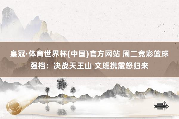 皇冠·体育世界杯(中国)官方网站 周二竞彩篮球强档:决战天王山 文班携震怒归来