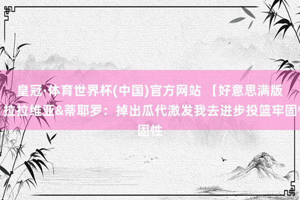 皇冠·体育世界杯(中国)官方网站 【好意思满版】拉拉维亚&蒂耶罗:掉出瓜代激发我去进步投篮牢固性