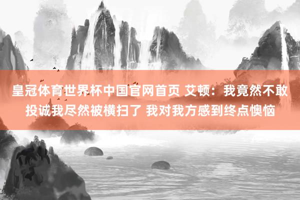 皇冠体育世界杯中国官网首页 艾顿:我竟然不敢投诚我尽然被横扫了 我对我方感到终点懊恼