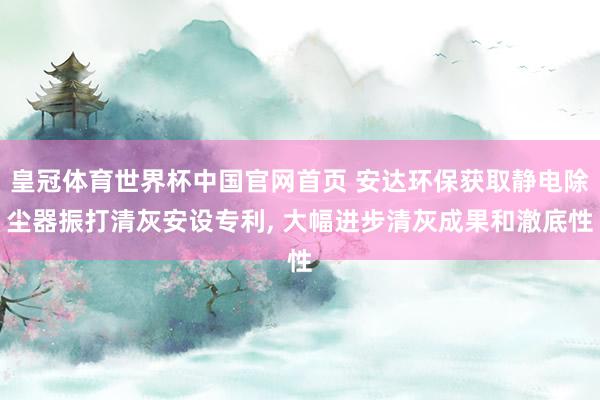 皇冠体育世界杯中国官网首页 安达环保获取静电除尘器振打清灰安设专利， 大幅进步清灰成果和澈底性