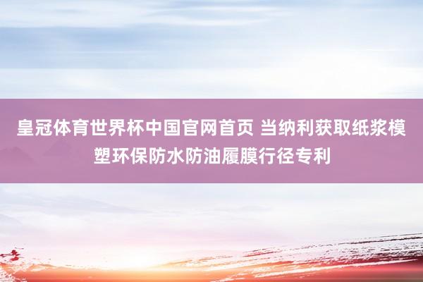 皇冠体育世界杯中国官网首页 当纳利获取纸浆模塑环保防水防油履膜行径专利